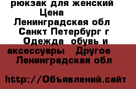 рюкзак для женский › Цена ­ 500 - Ленинградская обл., Санкт-Петербург г. Одежда, обувь и аксессуары » Другое   . Ленинградская обл.